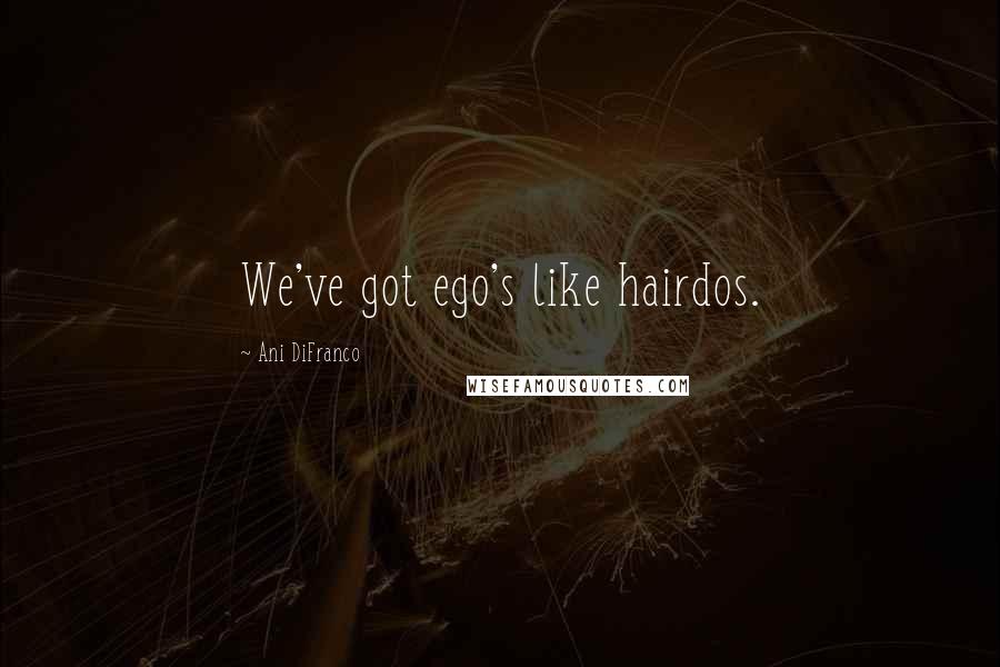 Ani DiFranco Quotes: We've got ego's like hairdos.