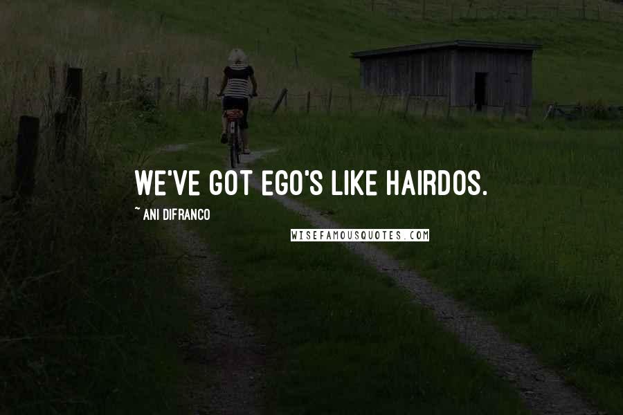 Ani DiFranco Quotes: We've got ego's like hairdos.
