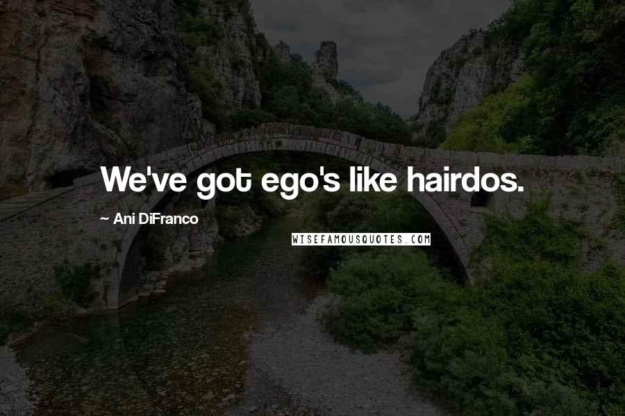 Ani DiFranco Quotes: We've got ego's like hairdos.