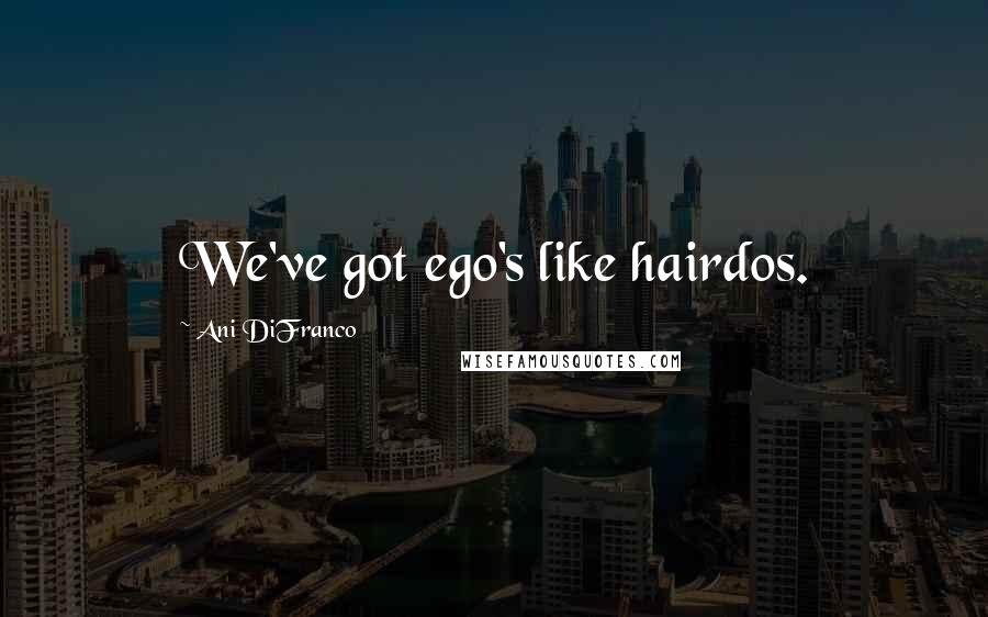 Ani DiFranco Quotes: We've got ego's like hairdos.