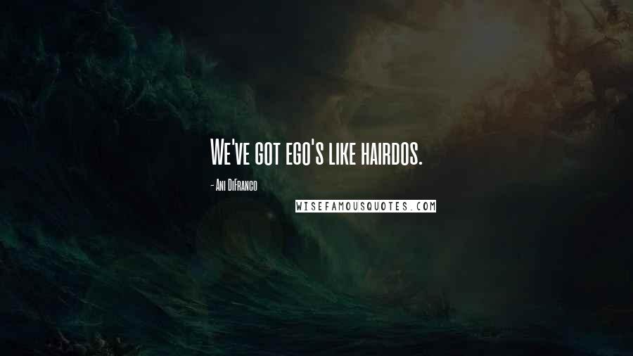 Ani DiFranco Quotes: We've got ego's like hairdos.