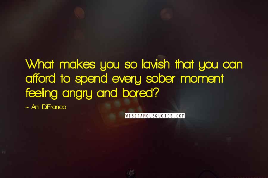 Ani DiFranco Quotes: What makes you so lavish that you can afford to spend every sober moment feeling angry and bored?