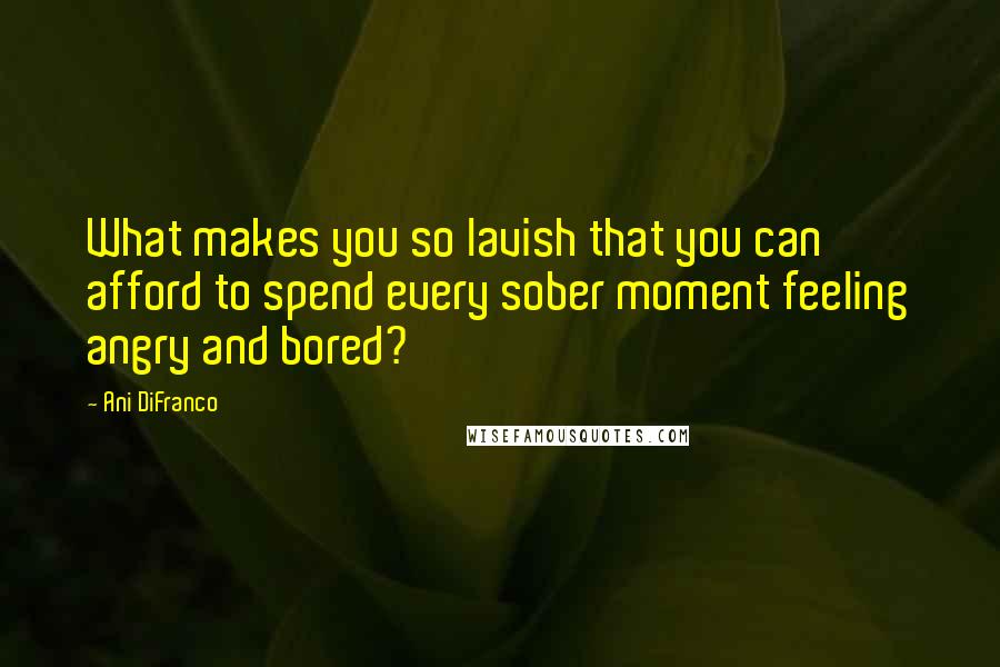 Ani DiFranco Quotes: What makes you so lavish that you can afford to spend every sober moment feeling angry and bored?