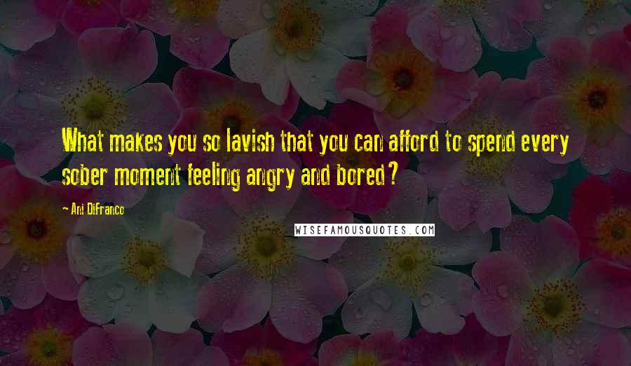 Ani DiFranco Quotes: What makes you so lavish that you can afford to spend every sober moment feeling angry and bored?