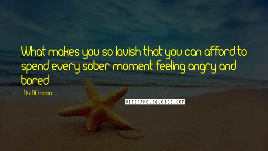 Ani DiFranco Quotes: What makes you so lavish that you can afford to spend every sober moment feeling angry and bored?