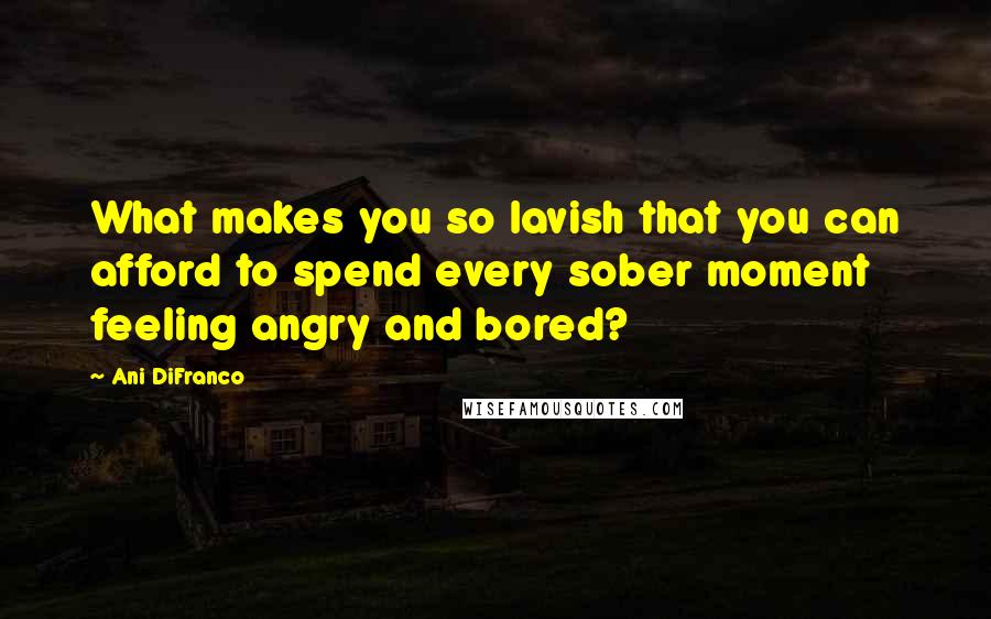 Ani DiFranco Quotes: What makes you so lavish that you can afford to spend every sober moment feeling angry and bored?