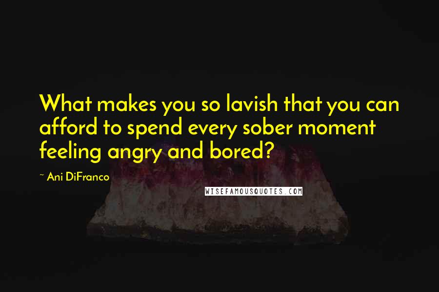 Ani DiFranco Quotes: What makes you so lavish that you can afford to spend every sober moment feeling angry and bored?