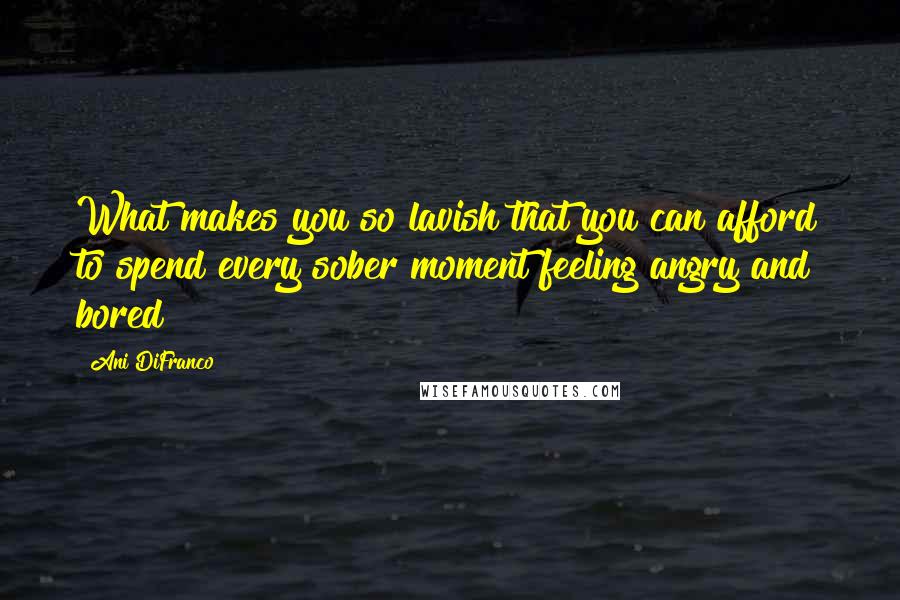 Ani DiFranco Quotes: What makes you so lavish that you can afford to spend every sober moment feeling angry and bored?