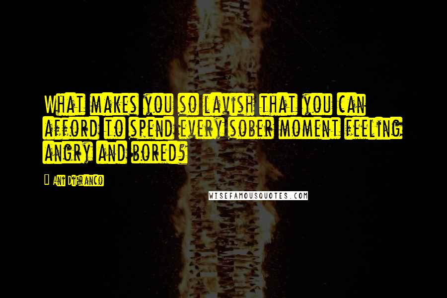 Ani DiFranco Quotes: What makes you so lavish that you can afford to spend every sober moment feeling angry and bored?