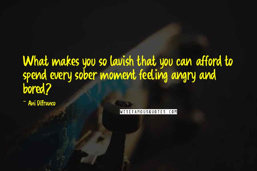 Ani DiFranco Quotes: What makes you so lavish that you can afford to spend every sober moment feeling angry and bored?
