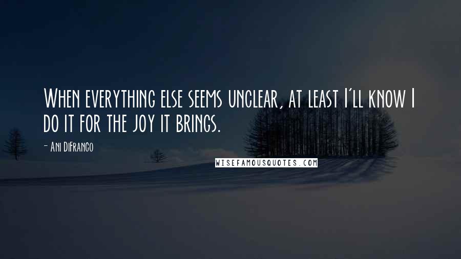 Ani DiFranco Quotes: When everything else seems unclear, at least I'll know I do it for the joy it brings.
