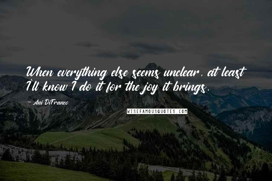 Ani DiFranco Quotes: When everything else seems unclear, at least I'll know I do it for the joy it brings.