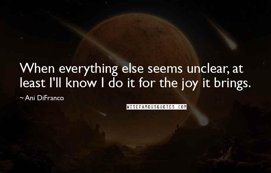 Ani DiFranco Quotes: When everything else seems unclear, at least I'll know I do it for the joy it brings.