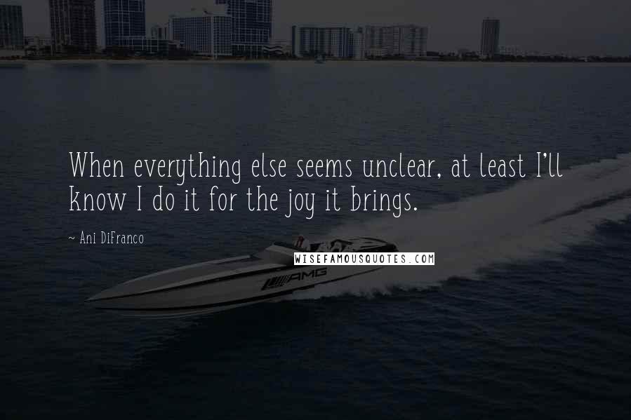 Ani DiFranco Quotes: When everything else seems unclear, at least I'll know I do it for the joy it brings.