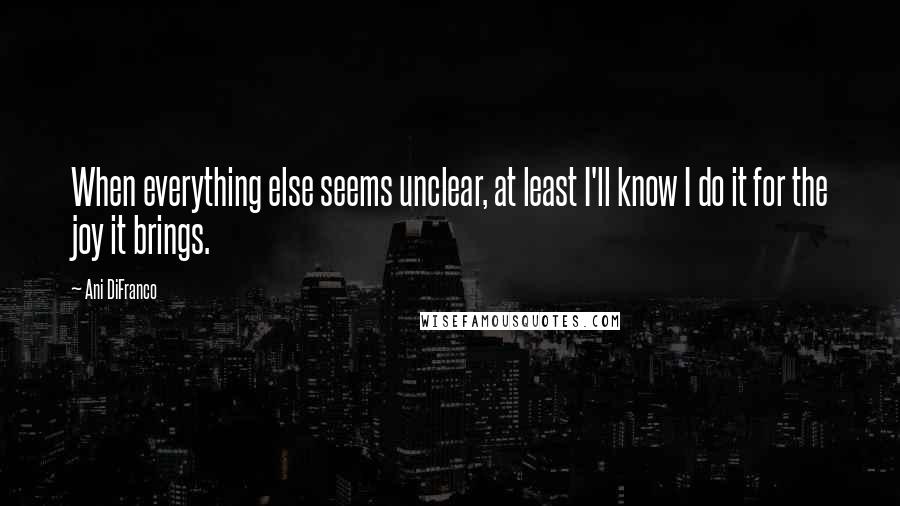 Ani DiFranco Quotes: When everything else seems unclear, at least I'll know I do it for the joy it brings.