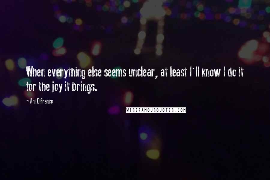 Ani DiFranco Quotes: When everything else seems unclear, at least I'll know I do it for the joy it brings.