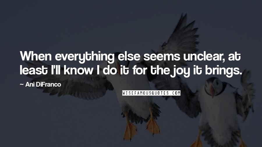 Ani DiFranco Quotes: When everything else seems unclear, at least I'll know I do it for the joy it brings.