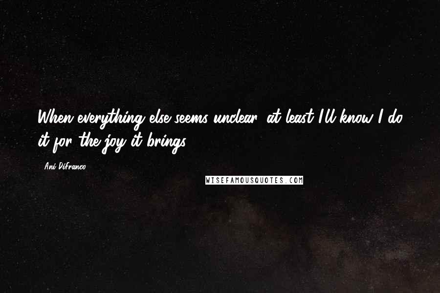 Ani DiFranco Quotes: When everything else seems unclear, at least I'll know I do it for the joy it brings.