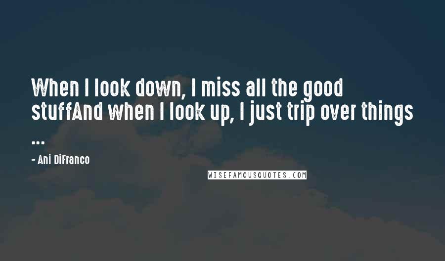 Ani DiFranco Quotes: When I look down, I miss all the good stuffAnd when I look up, I just trip over things ...