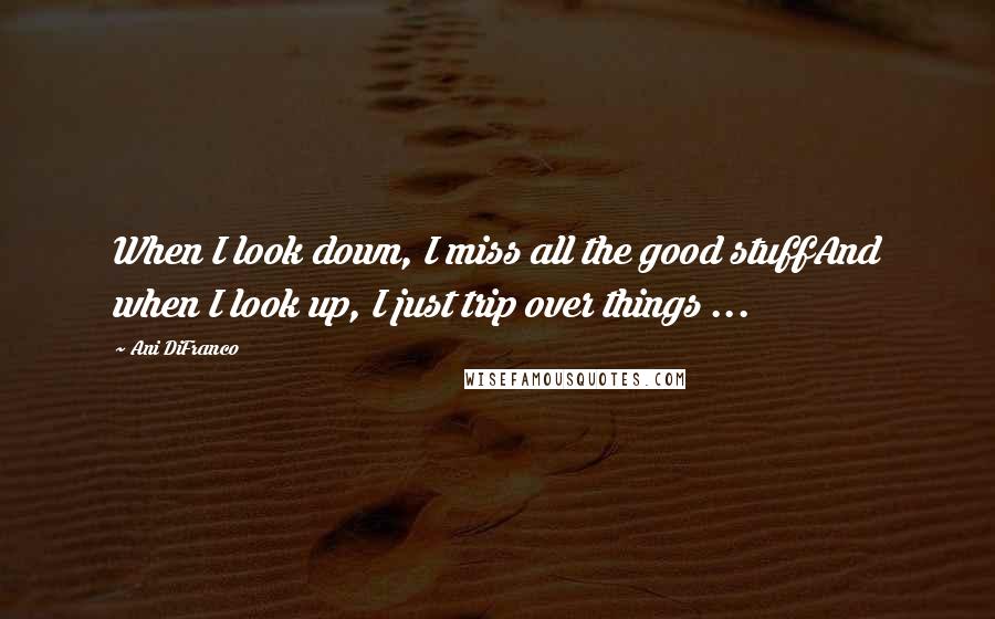 Ani DiFranco Quotes: When I look down, I miss all the good stuffAnd when I look up, I just trip over things ...