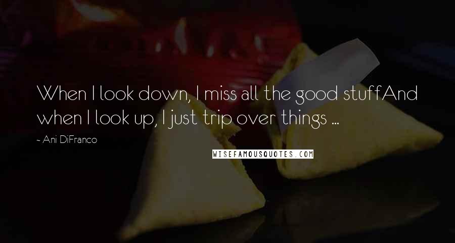 Ani DiFranco Quotes: When I look down, I miss all the good stuffAnd when I look up, I just trip over things ...