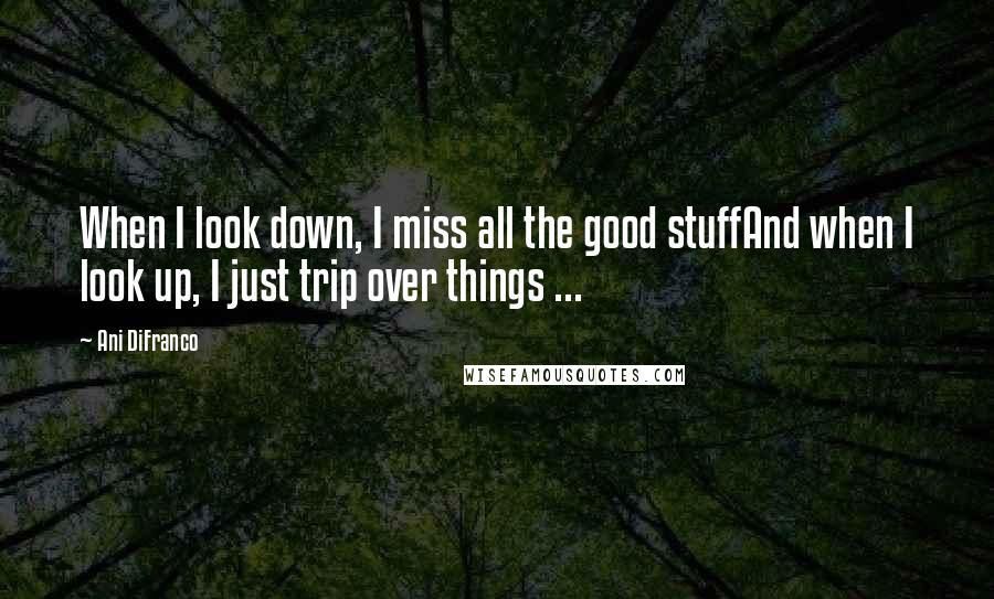 Ani DiFranco Quotes: When I look down, I miss all the good stuffAnd when I look up, I just trip over things ...