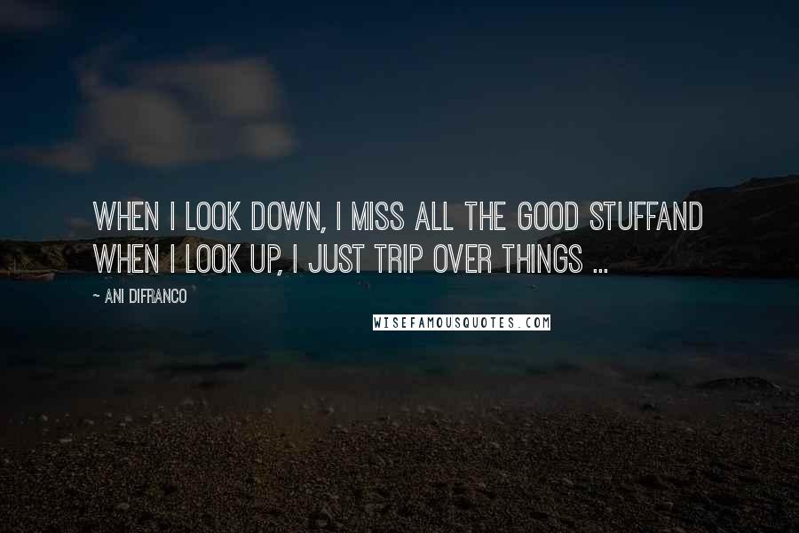 Ani DiFranco Quotes: When I look down, I miss all the good stuffAnd when I look up, I just trip over things ...