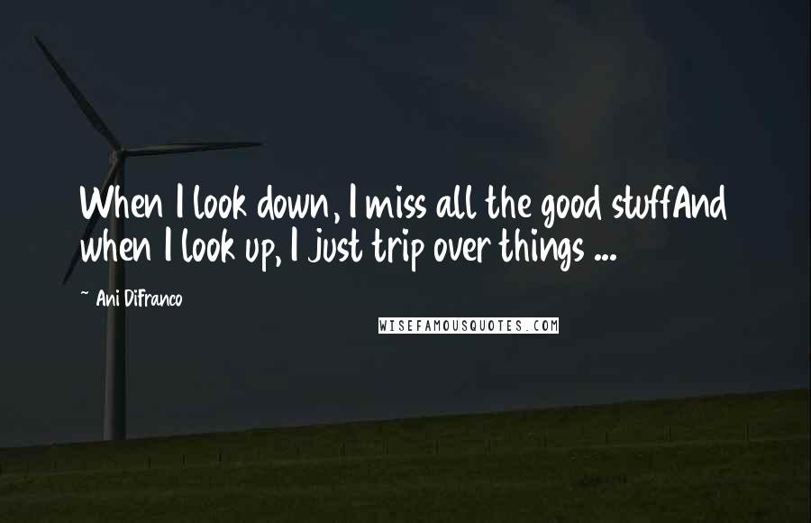 Ani DiFranco Quotes: When I look down, I miss all the good stuffAnd when I look up, I just trip over things ...