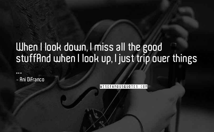 Ani DiFranco Quotes: When I look down, I miss all the good stuffAnd when I look up, I just trip over things ...