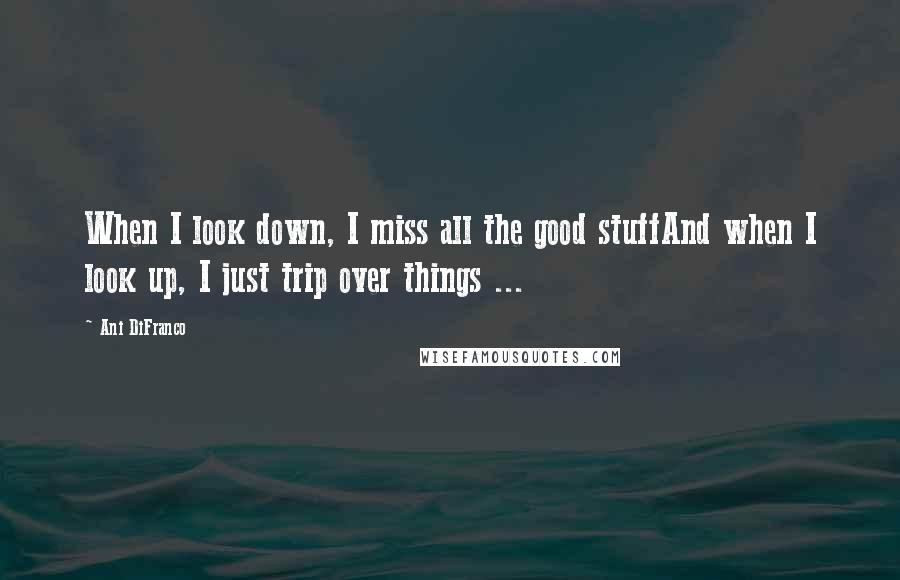 Ani DiFranco Quotes: When I look down, I miss all the good stuffAnd when I look up, I just trip over things ...