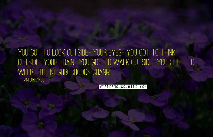 Ani DiFranco Quotes: You got to look outside- your eyes- you got to think outside- your brain- you got to walk outside- your life- to where the neighborhoods change.