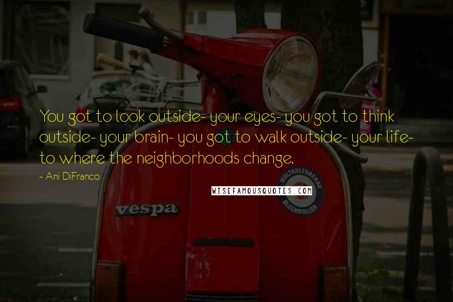 Ani DiFranco Quotes: You got to look outside- your eyes- you got to think outside- your brain- you got to walk outside- your life- to where the neighborhoods change.