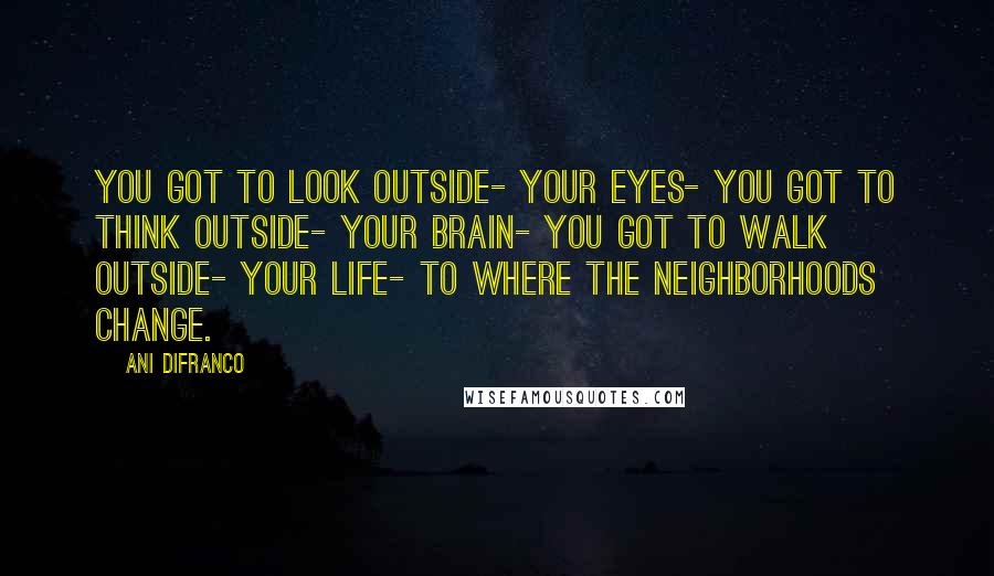 Ani DiFranco Quotes: You got to look outside- your eyes- you got to think outside- your brain- you got to walk outside- your life- to where the neighborhoods change.