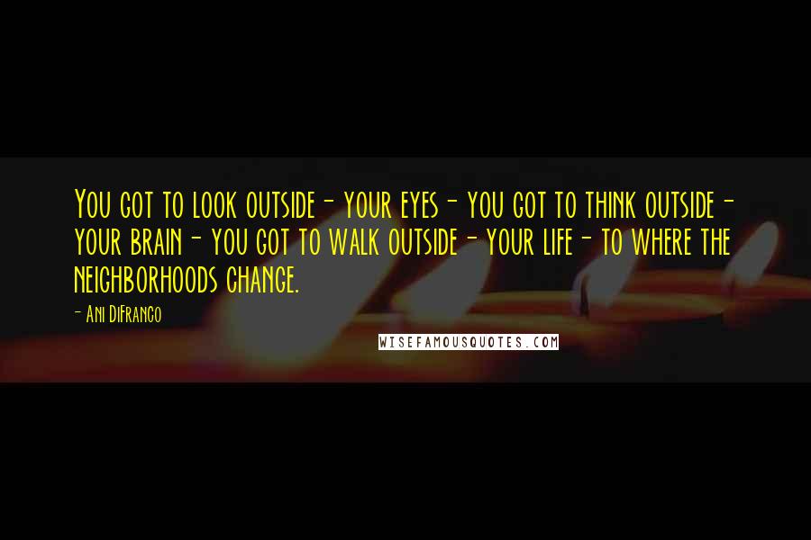 Ani DiFranco Quotes: You got to look outside- your eyes- you got to think outside- your brain- you got to walk outside- your life- to where the neighborhoods change.