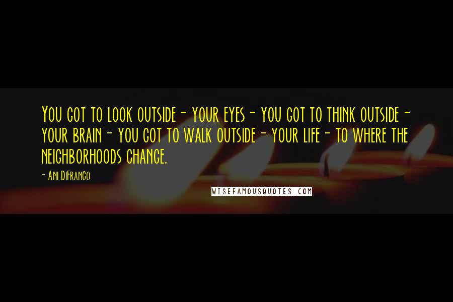 Ani DiFranco Quotes: You got to look outside- your eyes- you got to think outside- your brain- you got to walk outside- your life- to where the neighborhoods change.