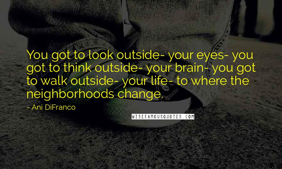 Ani DiFranco Quotes: You got to look outside- your eyes- you got to think outside- your brain- you got to walk outside- your life- to where the neighborhoods change.