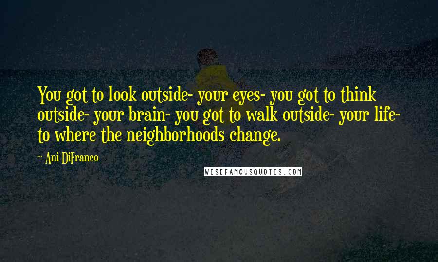 Ani DiFranco Quotes: You got to look outside- your eyes- you got to think outside- your brain- you got to walk outside- your life- to where the neighborhoods change.