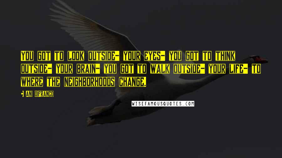 Ani DiFranco Quotes: You got to look outside- your eyes- you got to think outside- your brain- you got to walk outside- your life- to where the neighborhoods change.