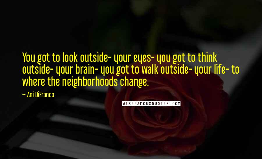 Ani DiFranco Quotes: You got to look outside- your eyes- you got to think outside- your brain- you got to walk outside- your life- to where the neighborhoods change.