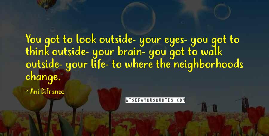 Ani DiFranco Quotes: You got to look outside- your eyes- you got to think outside- your brain- you got to walk outside- your life- to where the neighborhoods change.