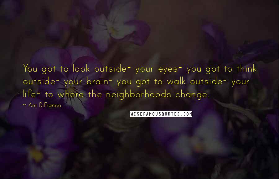 Ani DiFranco Quotes: You got to look outside- your eyes- you got to think outside- your brain- you got to walk outside- your life- to where the neighborhoods change.