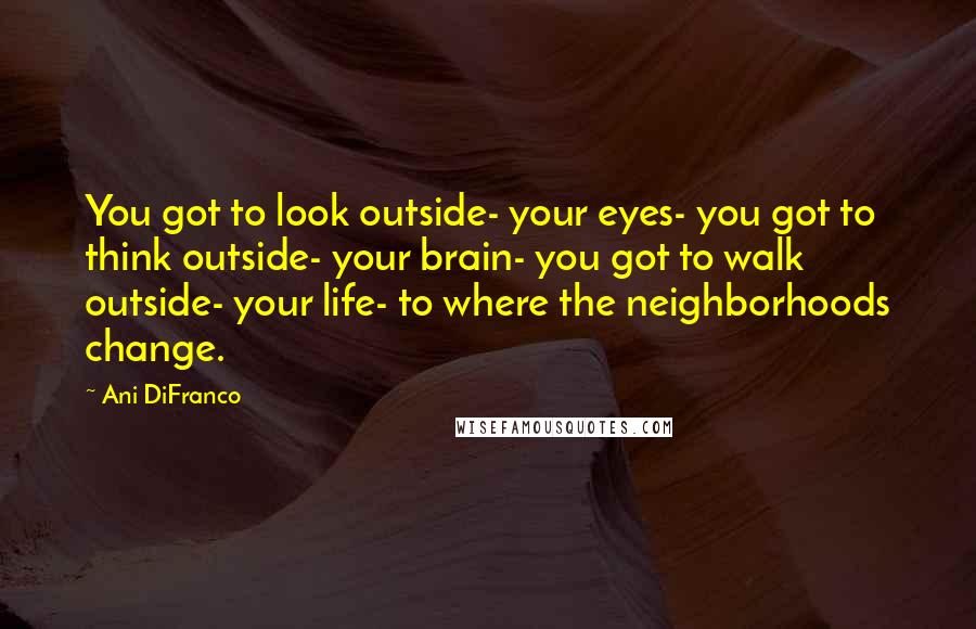 Ani DiFranco Quotes: You got to look outside- your eyes- you got to think outside- your brain- you got to walk outside- your life- to where the neighborhoods change.