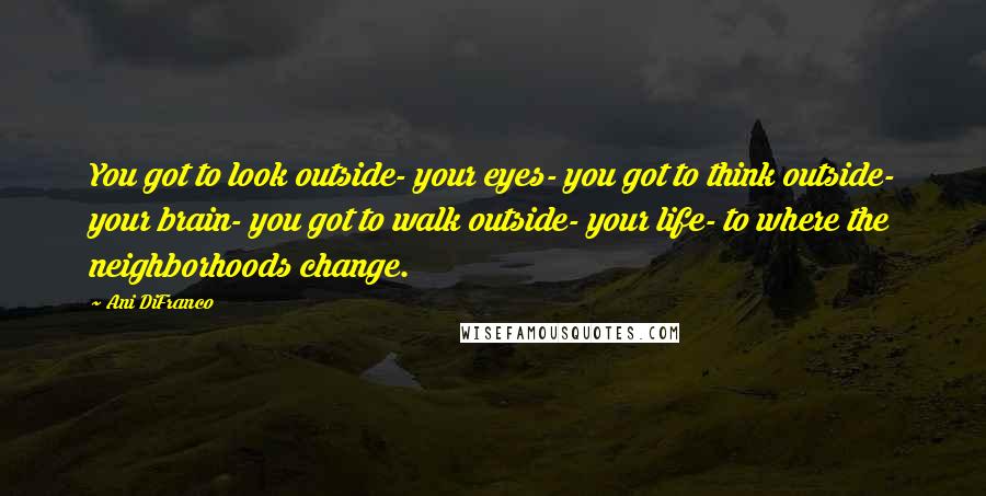 Ani DiFranco Quotes: You got to look outside- your eyes- you got to think outside- your brain- you got to walk outside- your life- to where the neighborhoods change.