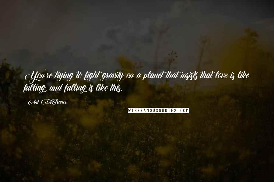 Ani DiFranco Quotes: You're trying to fight gravity on a planet that insists that love is like falling, and falling is like this.