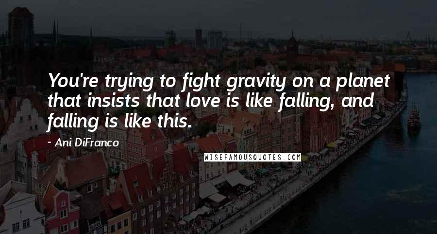 Ani DiFranco Quotes: You're trying to fight gravity on a planet that insists that love is like falling, and falling is like this.