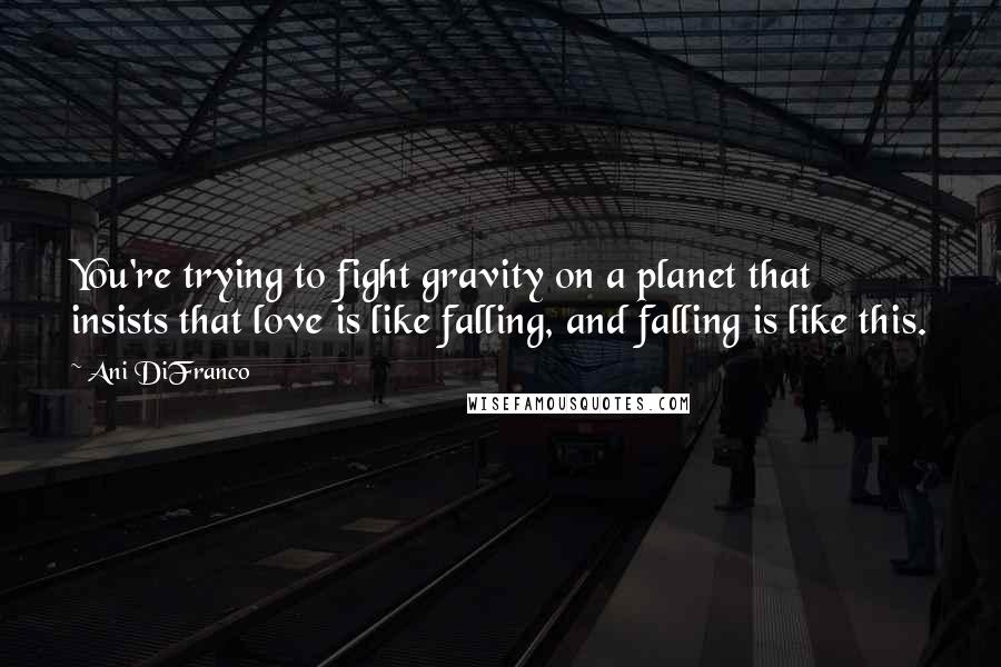 Ani DiFranco Quotes: You're trying to fight gravity on a planet that insists that love is like falling, and falling is like this.