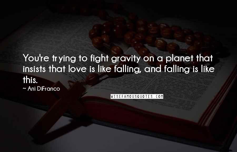 Ani DiFranco Quotes: You're trying to fight gravity on a planet that insists that love is like falling, and falling is like this.