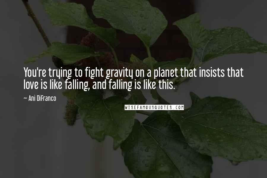 Ani DiFranco Quotes: You're trying to fight gravity on a planet that insists that love is like falling, and falling is like this.