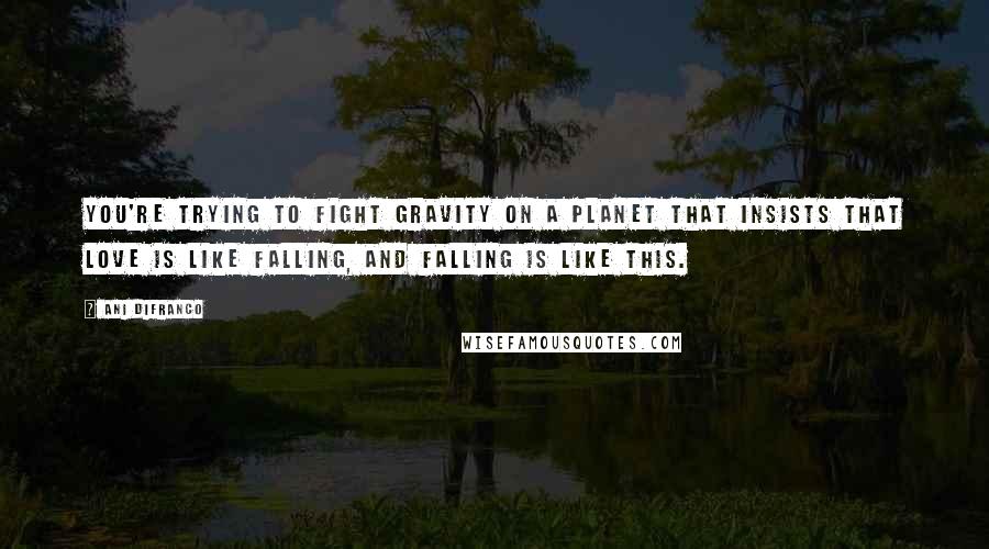 Ani DiFranco Quotes: You're trying to fight gravity on a planet that insists that love is like falling, and falling is like this.