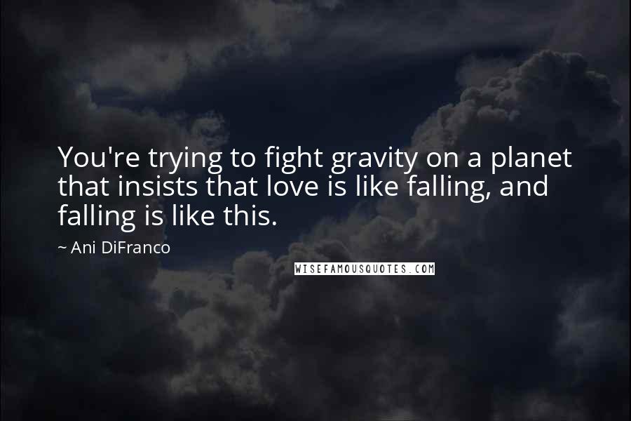 Ani DiFranco Quotes: You're trying to fight gravity on a planet that insists that love is like falling, and falling is like this.